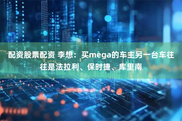 配资股票配资 李想：买mega的车主另一台车往往是法拉利、保时捷、库里南