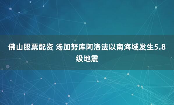 佛山股票配资 汤加努库阿洛法以南海域发生5.8级地震
