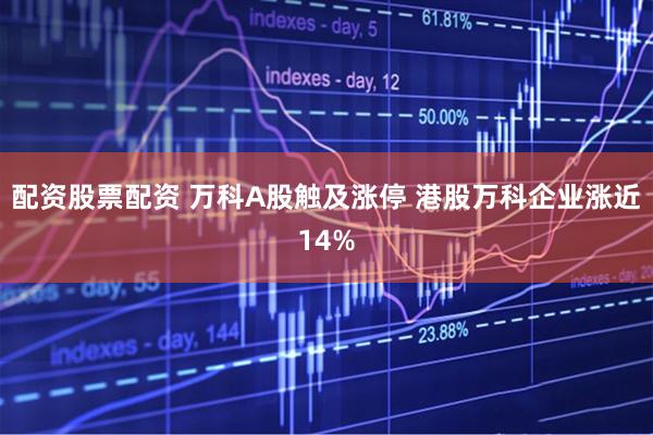 配资股票配资 万科A股触及涨停 港股万科企业涨近14%