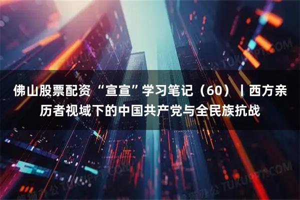 佛山股票配资 “宣宣”学习笔记（60）丨西方亲历者视域下的中国共产党与全民族抗战