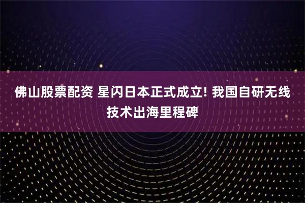 佛山股票配资 星闪日本正式成立! 我国自研无线技术出海里程碑