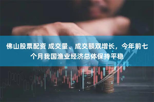 佛山股票配资 成交量、成交额双增长，今年前七个月我国渔业经济总体保持平稳