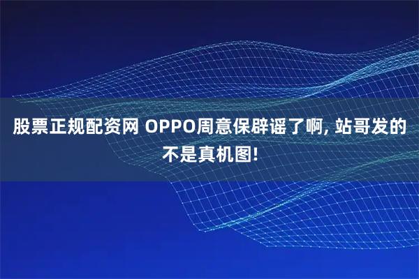 股票正规配资网 OPPO周意保辟谣了啊, 站哥发的不是真机图!
