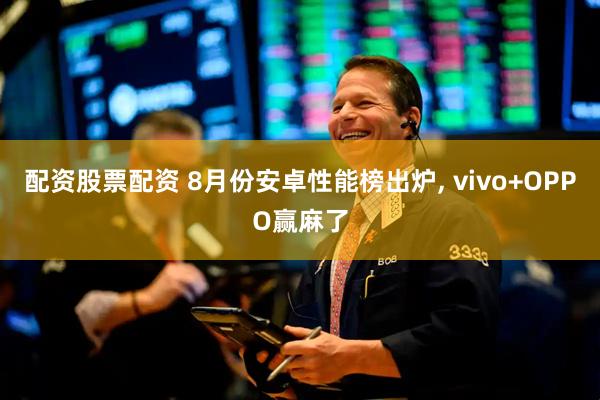 配资股票配资 8月份安卓性能榜出炉, vivo+OPPO赢麻了