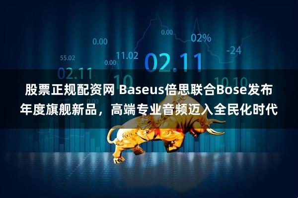 股票正规配资网 Baseus倍思联合Bose发布年度旗舰新品，高端专业音频迈入全民化时代