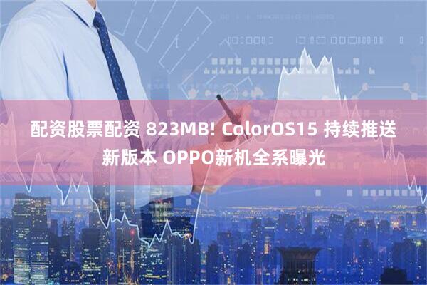 配资股票配资 823MB! ColorOS15 持续推送新版本 OPPO新机全系曝光
