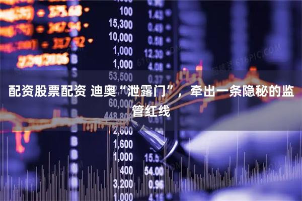 配资股票配资 迪奥“泄露门”，牵出一条隐秘的监管红线