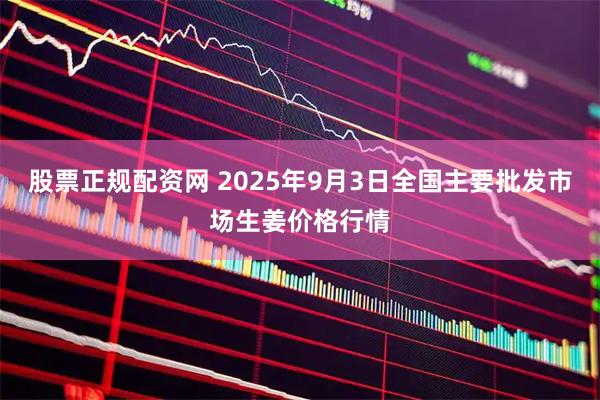 股票正规配资网 2025年9月3日全国主要批发市场生姜价格行情