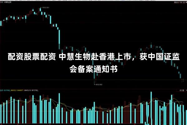 配资股票配资 中慧生物赴香港上市，获中国证监会备案通知书