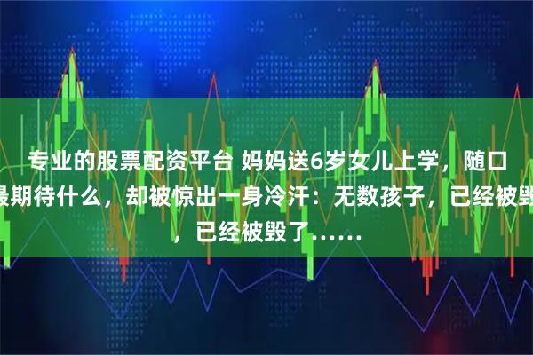 专业的股票配资平台 妈妈送6岁女儿上学，随口问孩子最期待什么，却被惊出一身冷汗：无数孩子，已经被毁了……