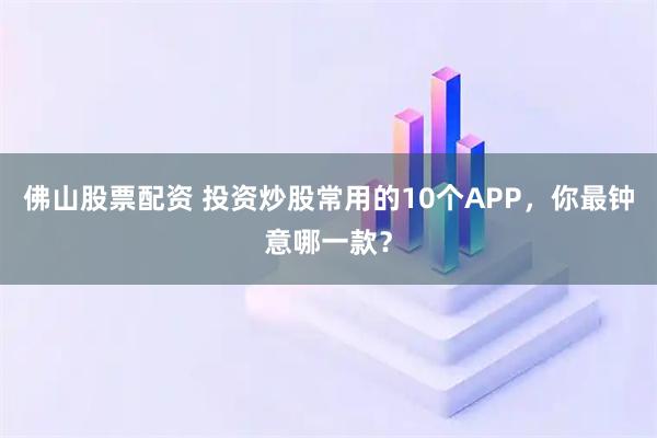 佛山股票配资 投资炒股常用的10个APP，你最钟意哪一款？