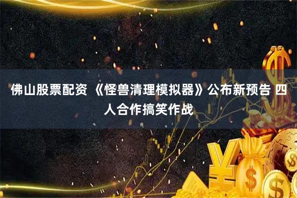佛山股票配资 《怪兽清理模拟器》公布新预告 四人合作搞笑作战