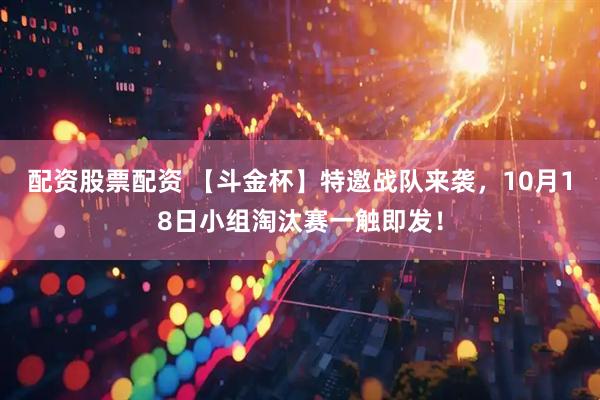 配资股票配资 【斗金杯】特邀战队来袭，10月18日小组淘汰赛一触即发！