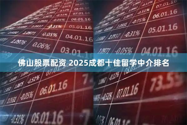 佛山股票配资 2025成都十佳留学中介排名