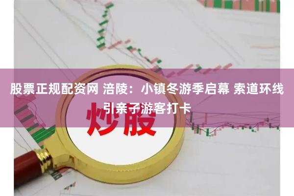 股票正规配资网 涪陵：小镇冬游季启幕 索道环线引亲子游客打卡