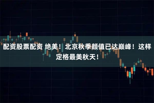 配资股票配资 绝美！北京秋季颜值已达巅峰！这样定格最美秋天！
