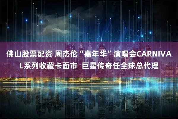 佛山股票配资 周杰伦“嘉年华”演唱会CARNIVAL系列收藏卡面市  巨星传奇任全球总代理