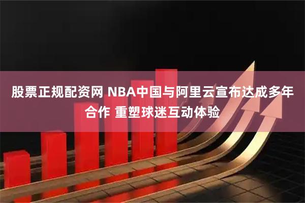 股票正规配资网 NBA中国与阿里云宣布达成多年合作 重塑球迷互动体验