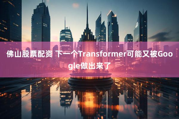 佛山股票配资 下一个Transformer可能又被Google做出来了