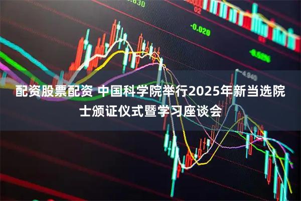 配资股票配资 中国科学院举行2025年新当选院士颁证仪式暨学习座谈会