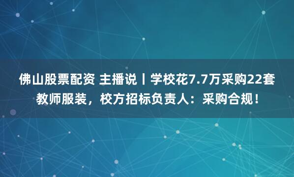 佛山股票配资 主播说丨学校花7.7万采购22套教师服装，校方招标负责人：采购合规！