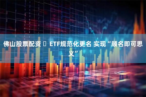 佛山股票配资 ​ETF规范化更名 实现“顾名即可思义”