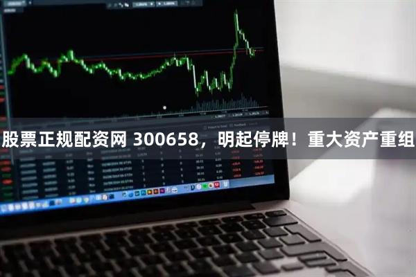 股票正规配资网 300658，明起停牌！重大资产重组