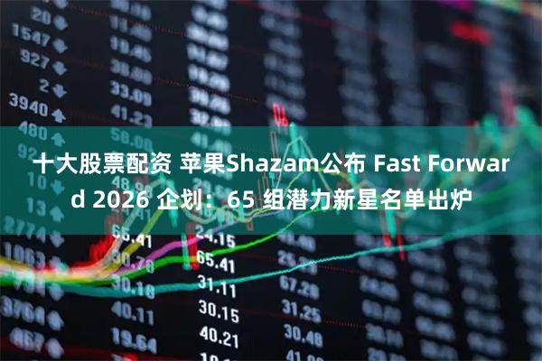十大股票配资 苹果Shazam公布 Fast Forward 2026 企划：65 组潜力新星名单出炉