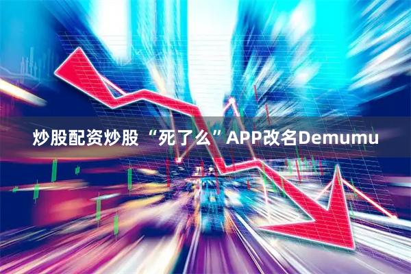 炒股配资炒股 “死了么”APP改名Demumu