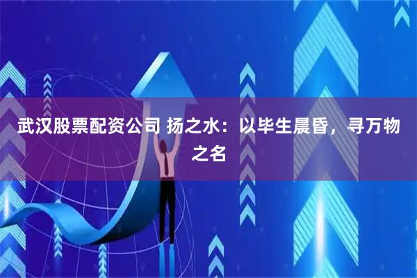 武汉股票配资公司 扬之水：以毕生晨昏，寻万物之名