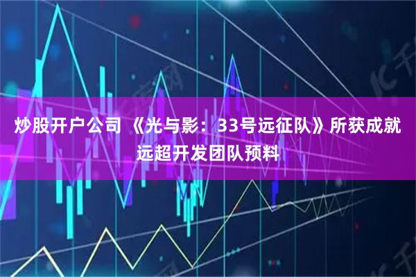 炒股开户公司 《光与影：33号远征队》所获成就远超开发团队预料