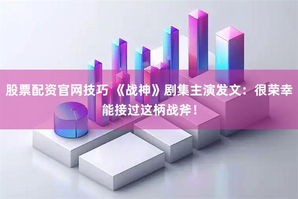 股票配资官网技巧 《战神》剧集主演发文：很荣幸能接过这柄战斧！