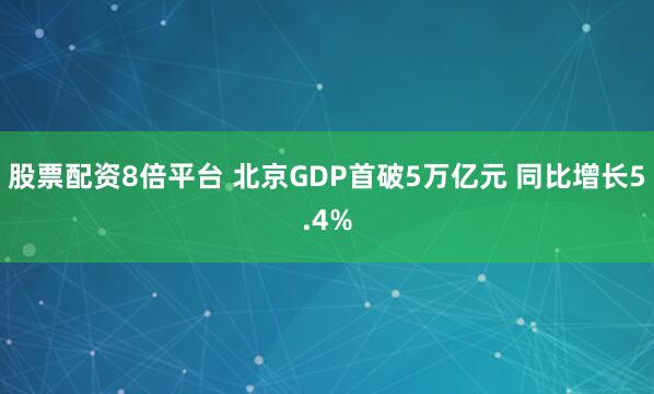 股票配资8倍平台 北京GDP首破5万亿元 同比增长5.4%