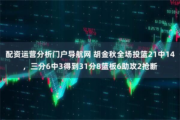 配资运营分析门户导航网 胡金秋全场投篮21中14，三分6中3得到31分8篮板6助攻2抢断