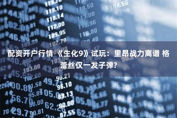 配资开户行情 《生化9》试玩：里昂战力离谱 格蕾丝仅一发子弹?