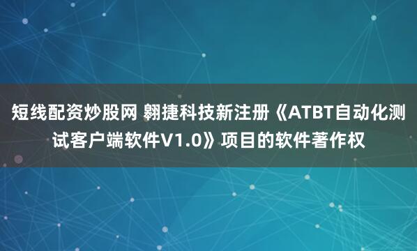短线配资炒股网 翱捷科技新注册《ATBT自动化测试客户端软件V1.0》项目的软件著作权
