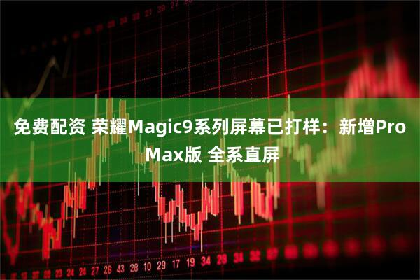 免费配资 荣耀Magic9系列屏幕已打样：新增Pro Max版 全系直屏