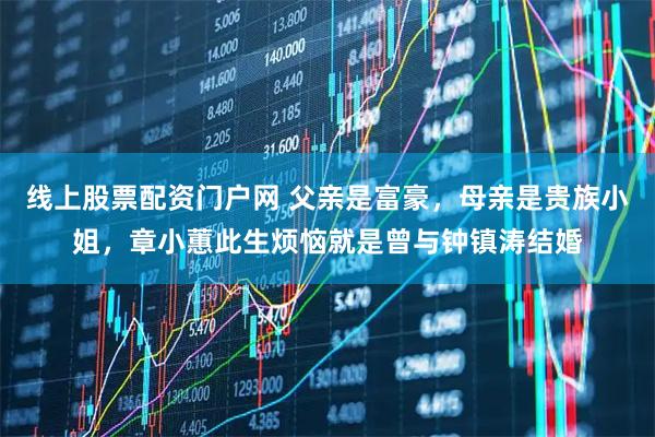 线上股票配资门户网 父亲是富豪，母亲是贵族小姐，章小蕙此生烦恼就是曾与钟镇涛结婚