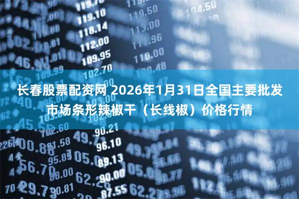 长春股票配资网 2026年1月31日全国主要批发市场条形辣椒干（长线椒）价格行情