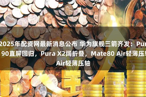 2025年配资网最新消息公布 华为旗舰三箭齐发：Pura 90直屏回归，Pura X2阔折叠，Mate80 Air轻薄压轴
