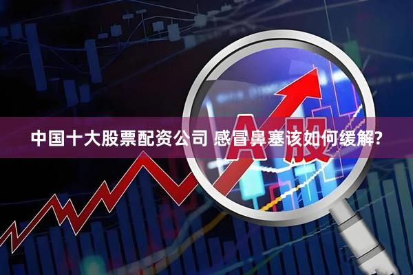 中国十大股票配资公司 感冒鼻塞该如何缓解?