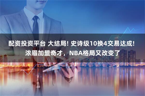 配资投资平台 大结局! 史诗级10换4交易达成! 浓眉加盟奇才，NBA格局又改变了