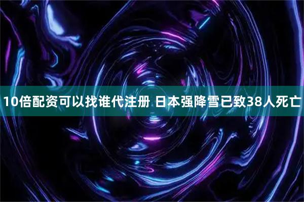 10倍配资可以找谁代注册 日本强降雪已致38人死亡