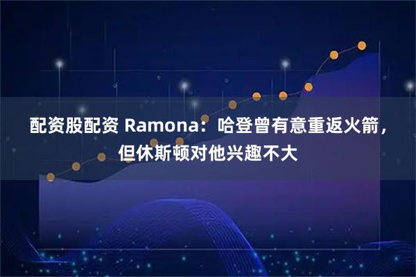 配资股配资 Ramona：哈登曾有意重返火箭，但休斯顿对他兴趣不大