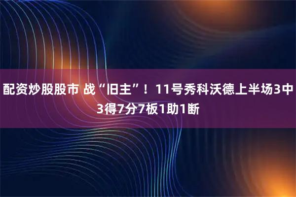 配资炒股股市 战“旧主”！11号秀科沃德上半场3中3得7分7板1助1断