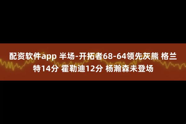 配资软件app 半场-开拓者68-64领先灰熊 格兰特14分 霍勒迪12分 杨瀚森未登场