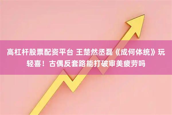 高杠杆股票配资平台 王楚然丞磊《成何体统》玩轻喜！古偶反套路能打破审美疲劳吗