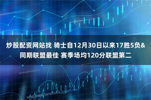 炒股配资网站找 骑士自12月30日以来17胜5负&同期联盟最佳 赛季场均120分联盟第二