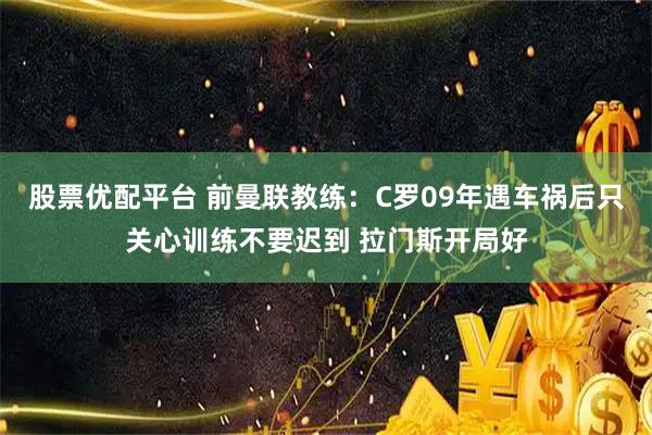股票优配平台 前曼联教练：C罗09年遇车祸后只关心训练不要迟到 拉门斯开局好