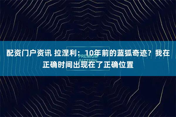 配资门户资讯 拉涅利：10年前的蓝狐奇迹？我在正确时间出现在了正确位置